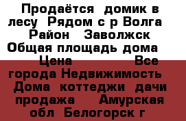 Продаётся  домик в лесу. Рядом с р.Волга.  › Район ­ Заволжск › Общая площадь дома ­ 69 › Цена ­ 200 000 - Все города Недвижимость » Дома, коттеджи, дачи продажа   . Амурская обл.,Белогорск г.